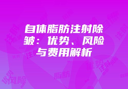 自体脂肪注射除皱：优势、风险与费用解析