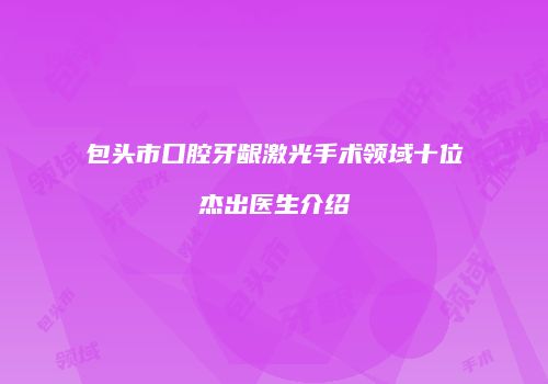 包头市口腔牙龈激光手术领域十位杰出医生介绍