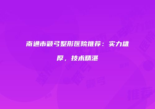 南通市颧弓整形医院推荐：实力雄厚，技术精湛