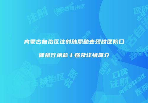 内蒙古自治区注射玻尿酸去颈纹医院口碑排行榜前十强及详情简介