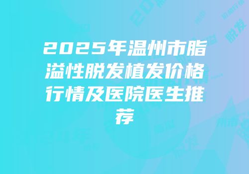 2025年温州市脂溢性脱发植发价格行情及医院医生推荐