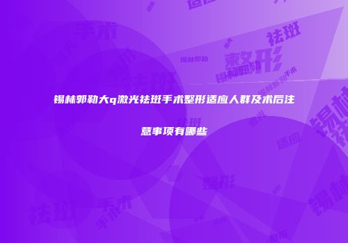 锡林郭勒大q激光祛斑手术整形适应人群及术后注意事项有哪些