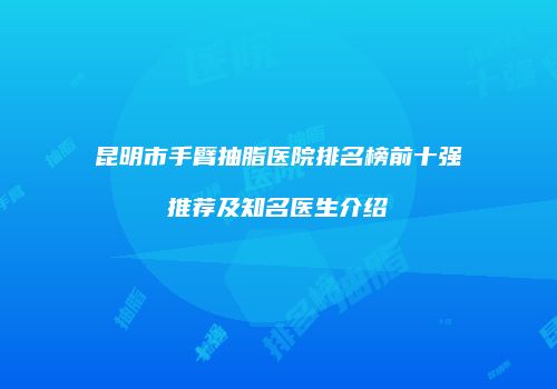 昆明市手臂抽脂医院排名榜前十强推荐及知名医生介绍