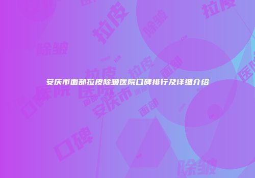 安庆市面部拉皮除皱医院口碑排行及详细介绍