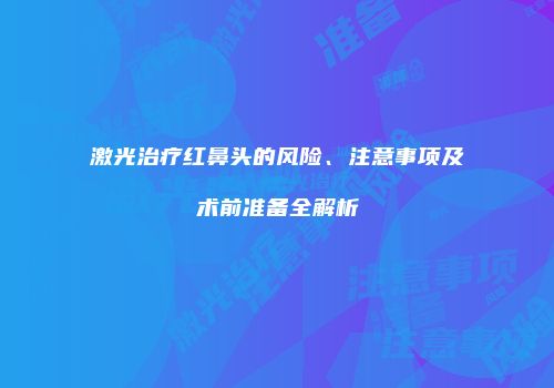 激光治疗红鼻头的风险、注意事项及术前准备全解析