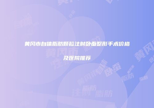 黄冈市自体脂肪颗粒注射卧蚕整形手术价格及医院推荐