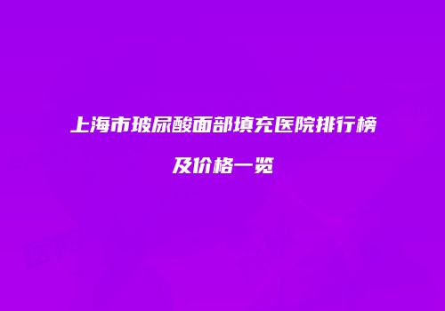 上海市玻尿酸面部填充医院排行榜及价格一览