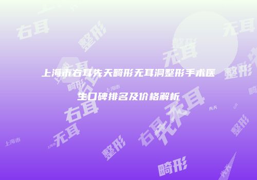 上海市右耳先天畸形无耳洞整形手术医生口碑排名及价格解析