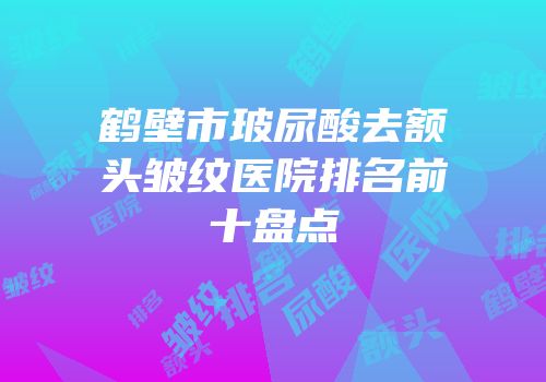 鹤壁市玻尿酸去额头皱纹医院排名前十盘点