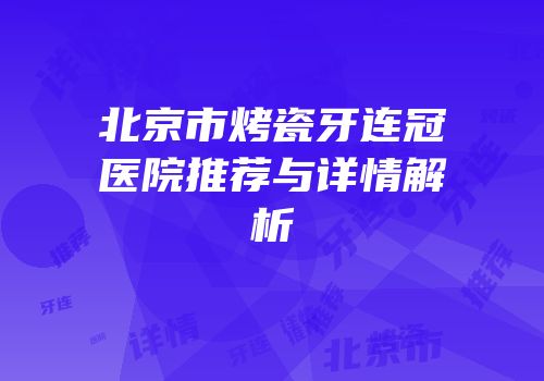 北京市烤瓷牙连冠医院推荐与详情解析