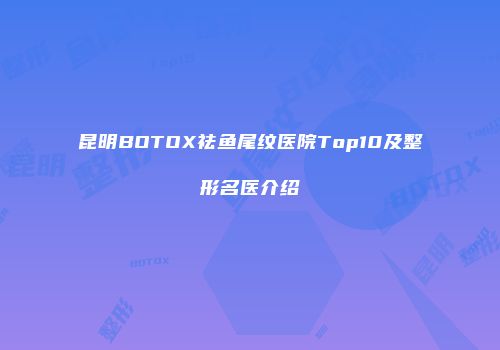 昆明BOTOX祛鱼尾纹医院Top10及整形名医介绍