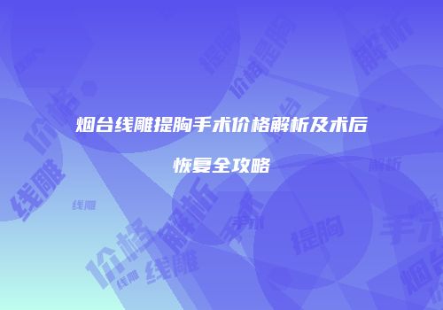 烟台线雕提胸手术价格解析及术后恢复全攻略