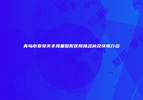 青岛市爱贝芙丰耳垂整形医院排名榜及详情介绍
