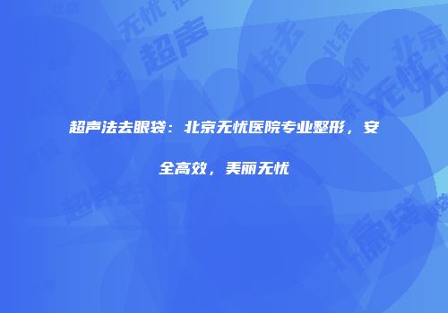 超声法去眼袋：北京无忧医院专业整形，安全高效，美丽无忧