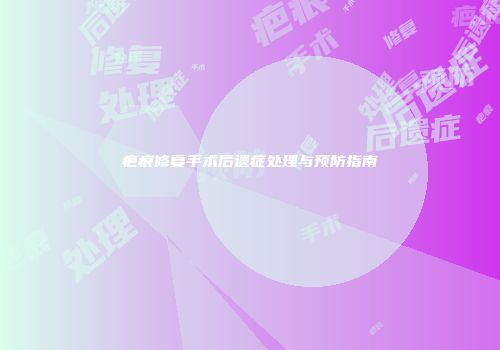疤痕修复手术后遗症处理与预防指南