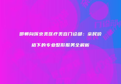 邯郸向晖京美医疗美容门诊部：亲民价格下的专业整形服务全解析