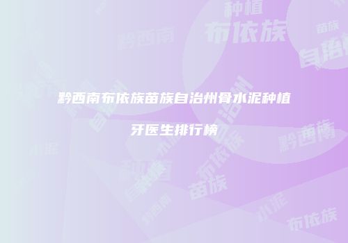 黔西南布依族苗族自治州骨水泥种植牙医生排行榜