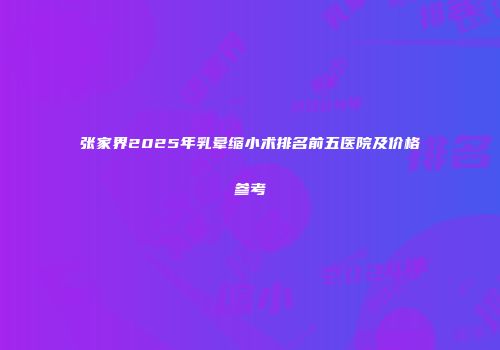 张家界2025年乳晕缩小术排名前五医院及价格参考