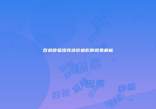 百色卧蚕提亮液价格影响因素解析