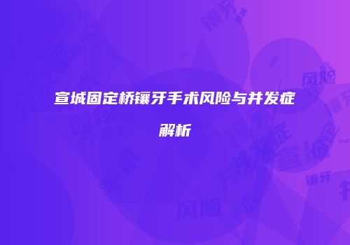 宣城固定桥镶牙手术风险与并发症解析