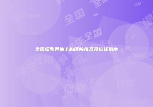 全国细胞再生丰胸医院排名及选择指南