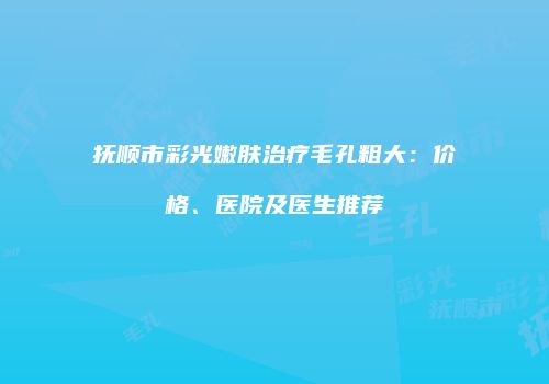 抚顺市彩光嫩肤治疗毛孔粗大：价格、医院及医生推荐