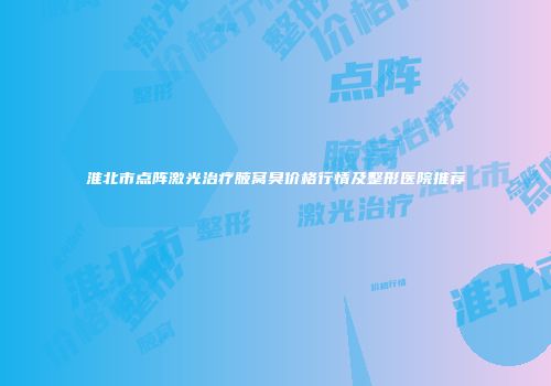 淮北市点阵激光治疗腋窝臭价格行情及整形医院推荐
