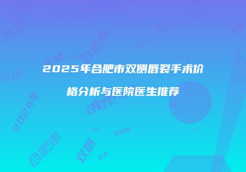 2025年合肥市双侧唇裂手术价格分析与医院医生推荐