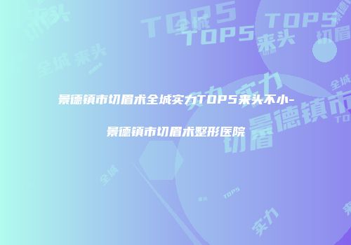 景德镇市切眉术全城实力TOP5来头不小-景德镇市切眉术整形医院