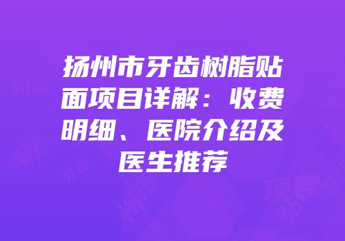 扬州市牙齿树脂贴面项目详解：收费明细、医院介绍及医生推荐