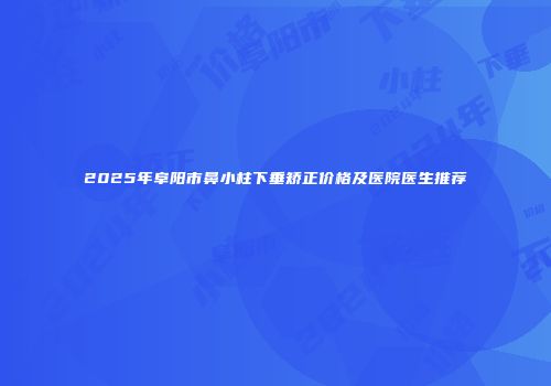 2025年阜阳市鼻小柱下垂矫正价格及医院医生推荐