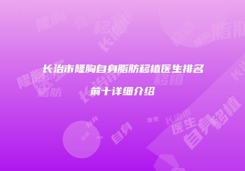 长治市隆胸自身脂肪移植医生排名前十详细介绍
