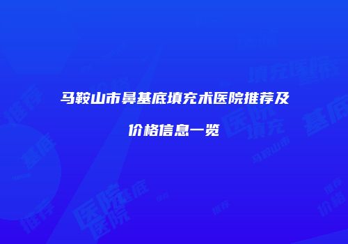 马鞍山市鼻基底填充术医院推荐及价格信息一览