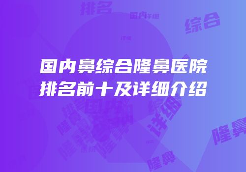 国内鼻综合隆鼻医院排名前十及详细介绍