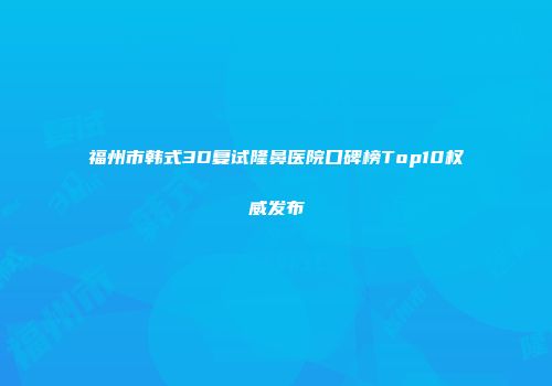 福州市韩式3D复试隆鼻医院口碑榜Top10权威发布