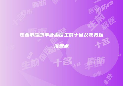 鸡西市脂肪丰卧蚕医生前十名及收费标准盘点