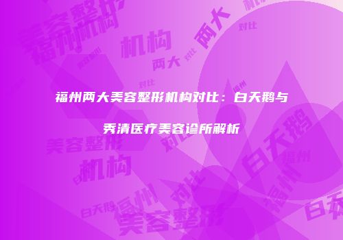 福州两大美容整形机构对比：白天鹅与秀清医疗美容诊所解析