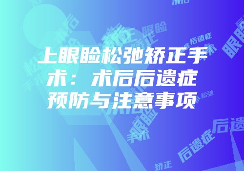 上眼睑松弛矫正手术：术后后遗症预防与注意事项