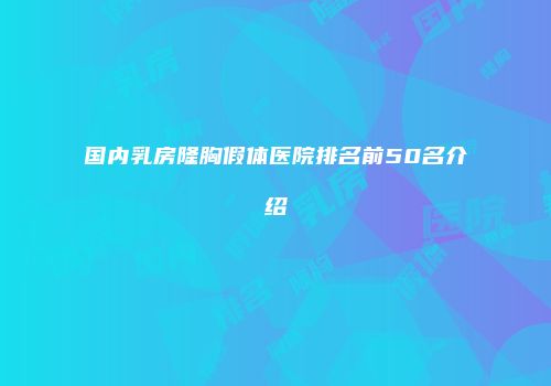 国内乳房隆胸假体医院排名前50名介绍