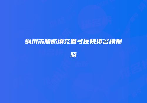 铜川市脂肪填充眉弓医院排名榜揭晓