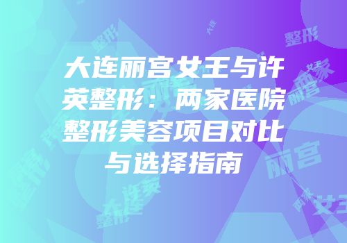 大连丽宫女王与许英整形：两家医院整形美容项目对比与选择指南
