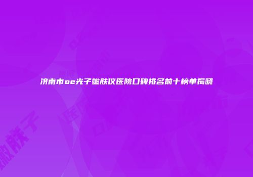 济南市oe光子嫩肤仪医院口碑排名前十榜单揭晓