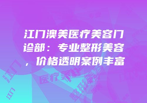 江门澳美医疗美容门诊部：专业整形美容，价格透明案例丰富