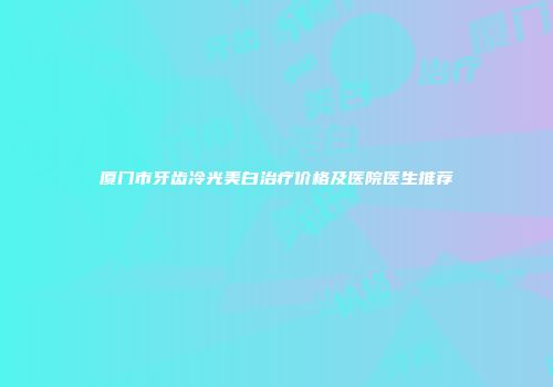 厦门市牙齿冷光美白治疗价格及医院医生推荐