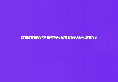 沈阳市提升苹果肌手术价格表及医院推荐