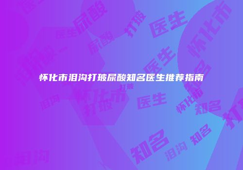 怀化市泪沟打玻尿酸知名医生推荐指南