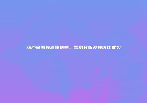 葫芦岛激光点阵祛疤：费用分析及性价比优势