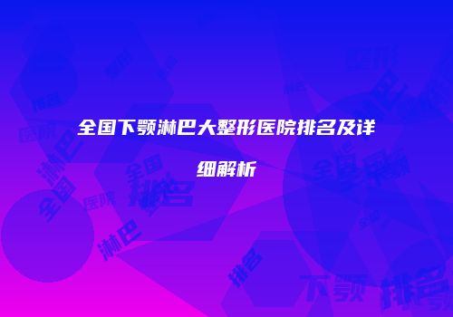 全国下颚淋巴大整形医院排名及详细解析