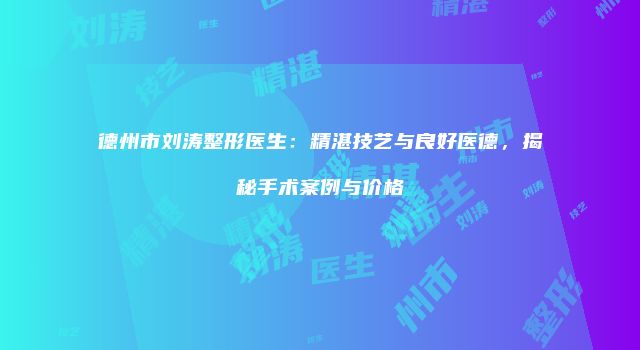 德州市刘涛整形医生：精湛技艺与良好医德，揭秘手术案例与价格