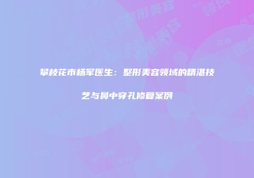 攀枝花市杨军医生：整形美容领域的精湛技艺与鼻中穿孔修复案例
